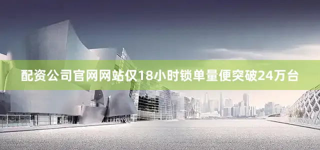 配资公司官网网站仅18小时锁单量便突破24万台