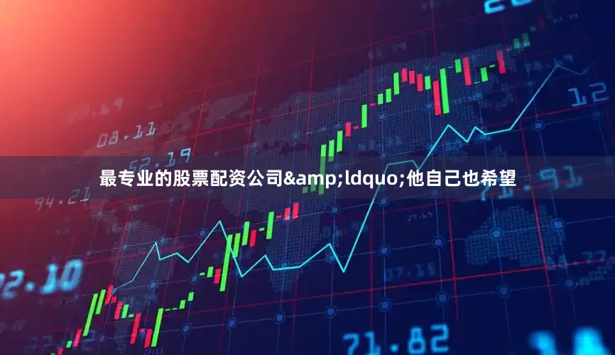 最专业的股票配资公司&ldquo;他自己也希望
