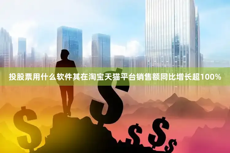 投股票用什么软件其在淘宝天猫平台销售额同比增长超100%