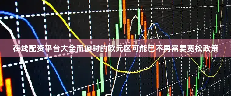 在线配资平台大全而彼时的欧元区可能已不再需要宽松政策