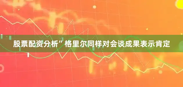 股票配资分析”格里尔同样对会谈成果表示肯定