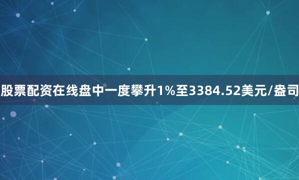 股票配资在线盘中一度攀升1%至3384.52美元/盎司