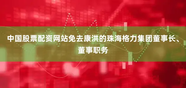 中国股票配资网站免去康洪的珠海格力集团董事长、董事职务