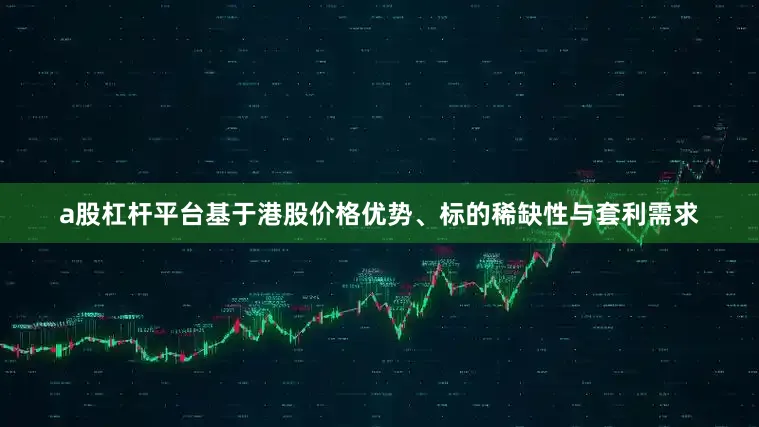 a股杠杆平台基于港股价格优势、标的稀缺性与套利需求
