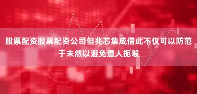 股票配资股票配资公司但兆芯集成借此不仅可以防范于未然以避免遭人扼喉