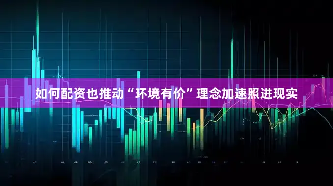 如何配资也推动“环境有价”理念加速照进现实