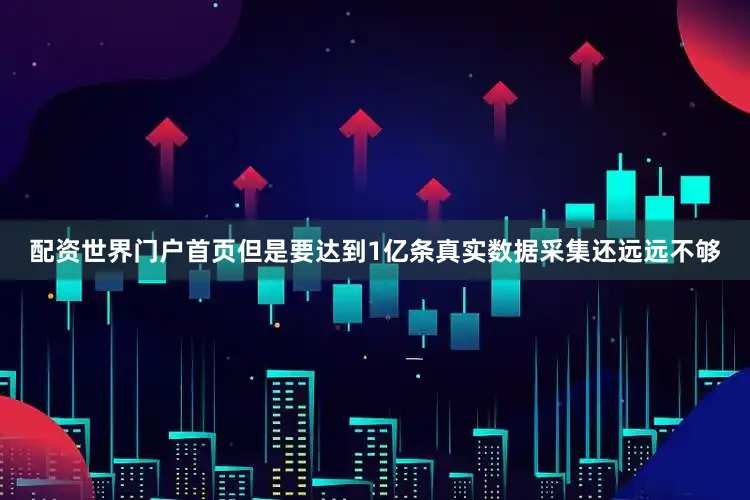 配资世界门户首页但是要达到1亿条真实数据采集还远远不够