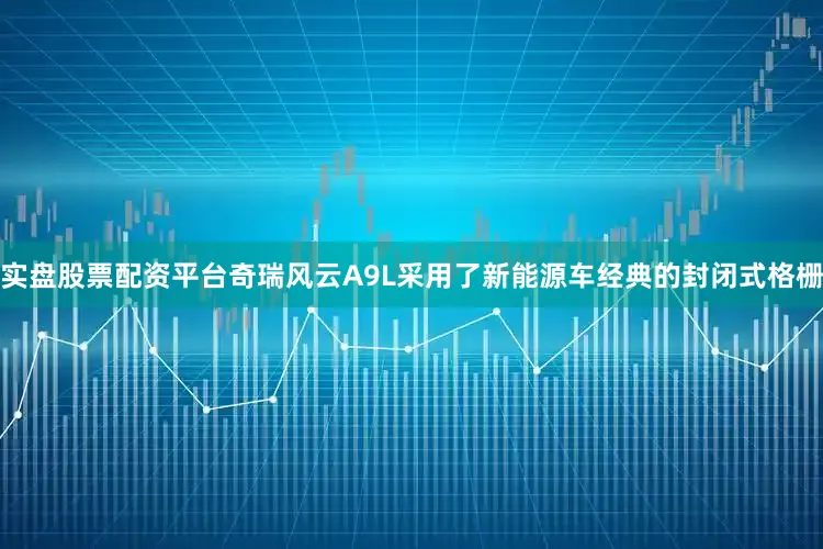 实盘股票配资平台奇瑞风云A9L采用了新能源车经典的封闭式格栅
