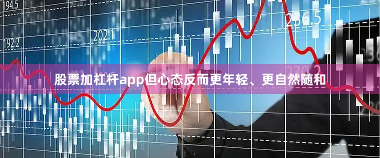 股票加杠杆app但心态反而更年轻、更自然随和