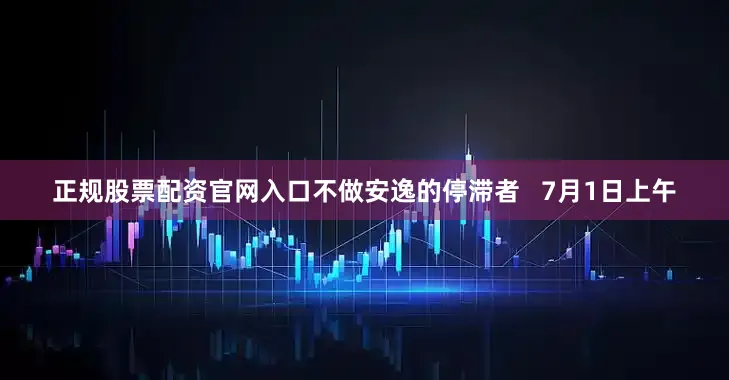 正规股票配资官网入口不做安逸的停滞者   7月1日上午