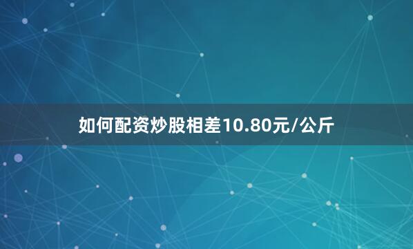 如何配资炒股相差10.80元/公斤
