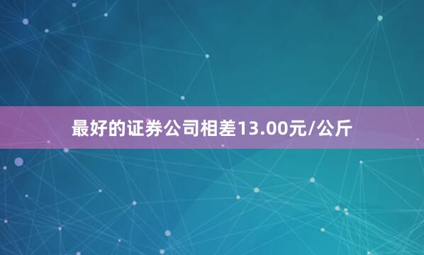最好的证券公司相差13.00元/公斤