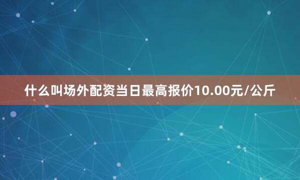 什么叫场外配资当日最高报价10.00元/公斤