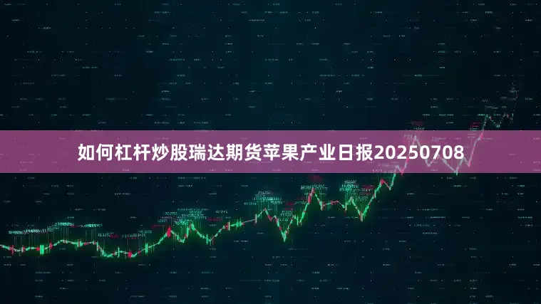 如何杠杆炒股瑞达期货苹果产业日报20250708