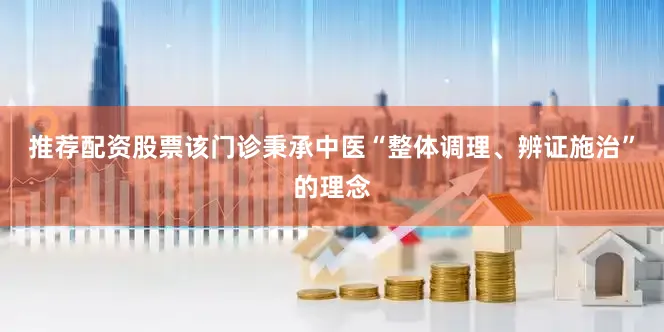 推荐配资股票该门诊秉承中医“整体调理、辨证施治”的理念