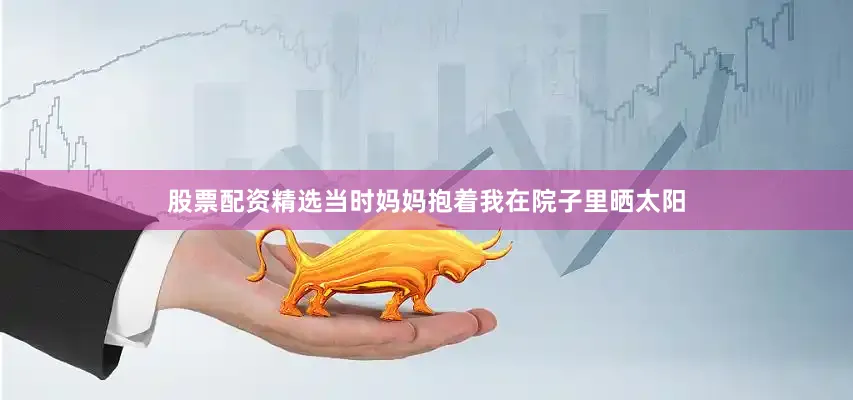 股票配资精选当时妈妈抱着我在院子里晒太阳