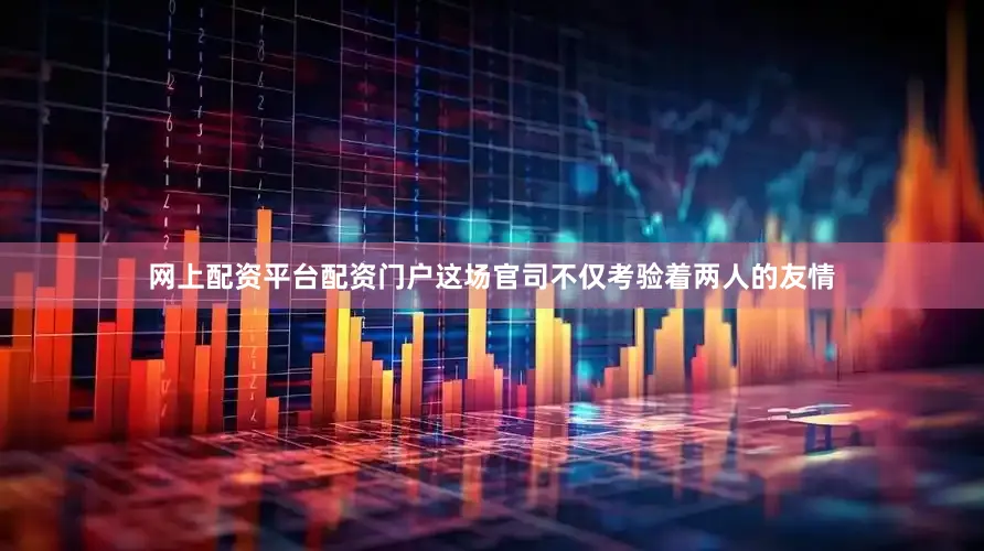 网上配资平台配资门户这场官司不仅考验着两人的友情