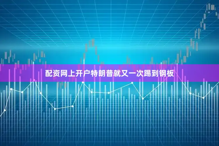 配资网上开户特朗普就又一次踢到钢板