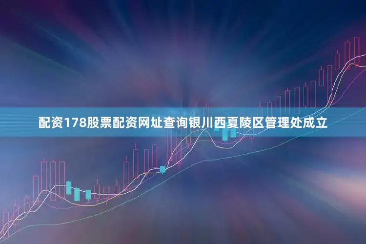 配资178股票配资网址查询银川西夏陵区管理处成立