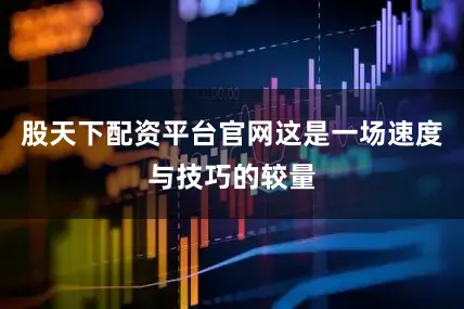 股天下配资平台官网这是一场速度与技巧的较量