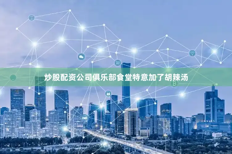 炒股配资公司俱乐部食堂特意加了胡辣汤