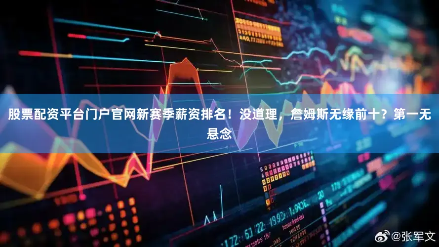 股票配资平台门户官网新赛季薪资排名！没道理，詹姆斯无缘前十？第一无悬念