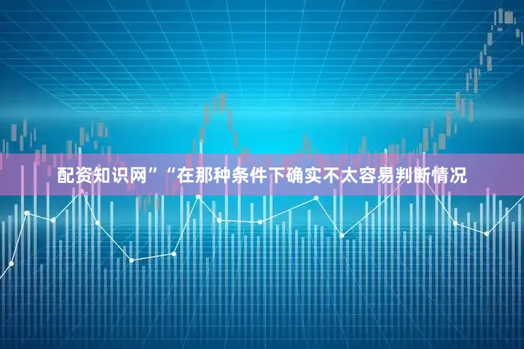 配资知识网”“在那种条件下确实不太容易判断情况
