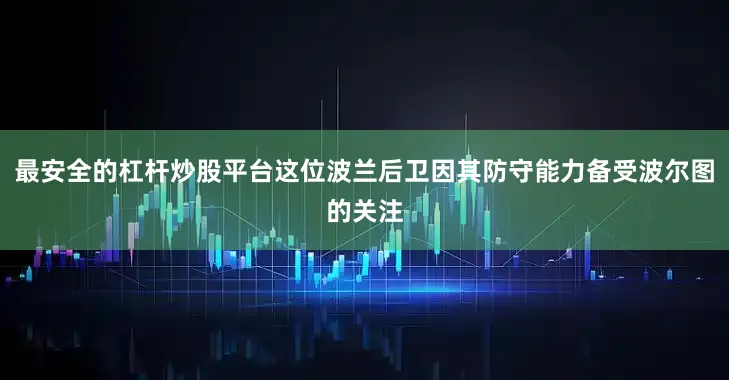 最安全的杠杆炒股平台这位波兰后卫因其防守能力备受波尔图的关注