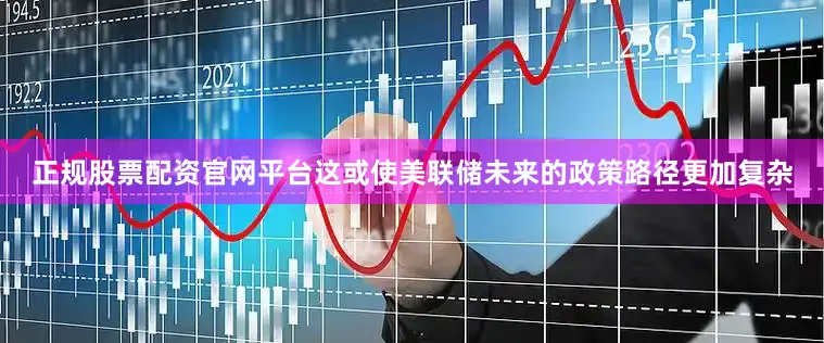 正规股票配资官网平台这或使美联储未来的政策路径更加复杂