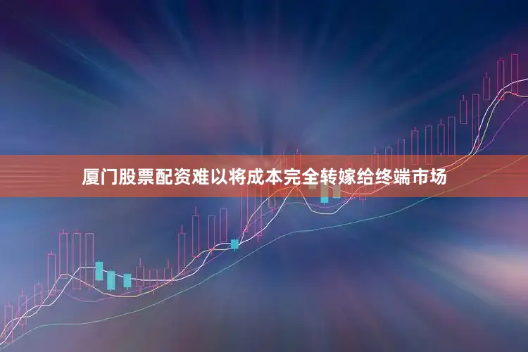 厦门股票配资难以将成本完全转嫁给终端市场