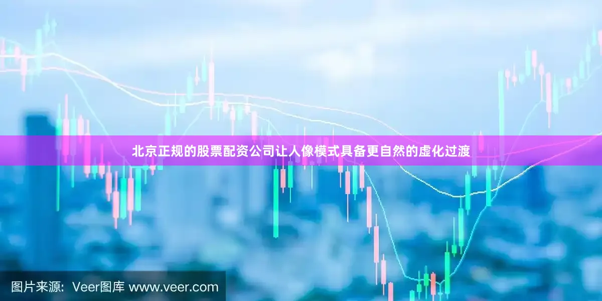 北京正规的股票配资公司让人像模式具备更自然的虚化过渡