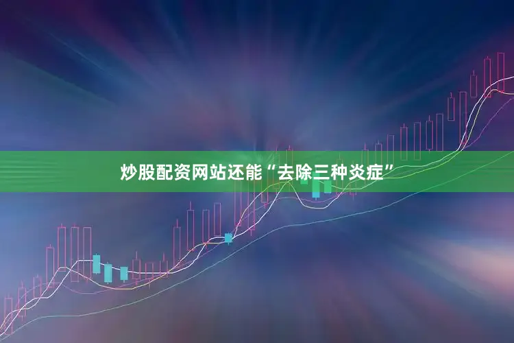 炒股配资网站还能“去除三种炎症”