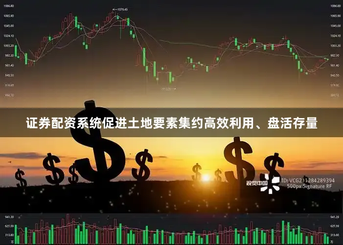 证券配资系统促进土地要素集约高效利用、盘活存量
