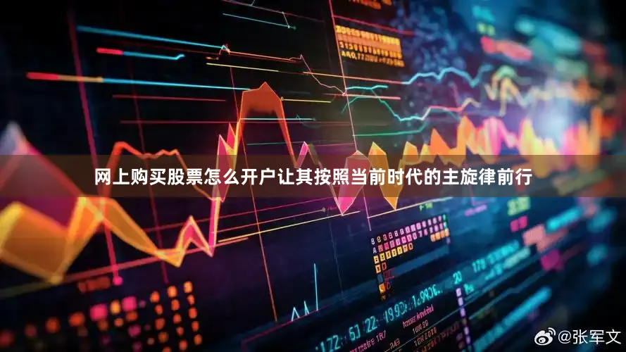 网上购买股票怎么开户让其按照当前时代的主旋律前行