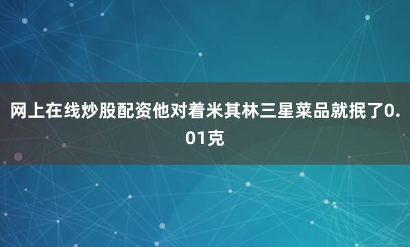 网上在线炒股配资他对着米其林三星菜品就抿了0.01克