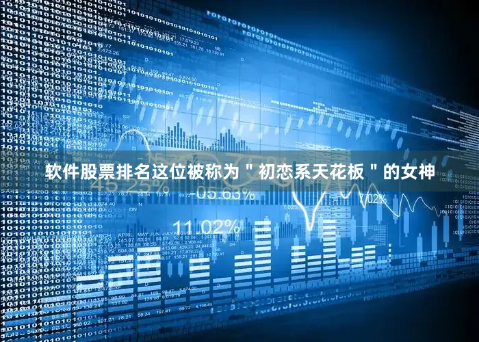软件股票排名这位被称为＂初恋系天花板＂的女神