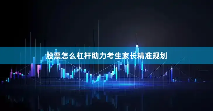 股票怎么杠杆助力考生家长精准规划
