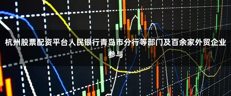 杭州股票配资平台人民银行青岛市分行等部门及百余家外贸企业参与