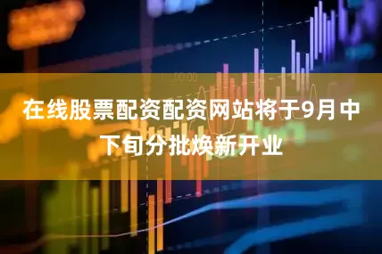 在线股票配资配资网站将于9月中下旬分批焕新开业