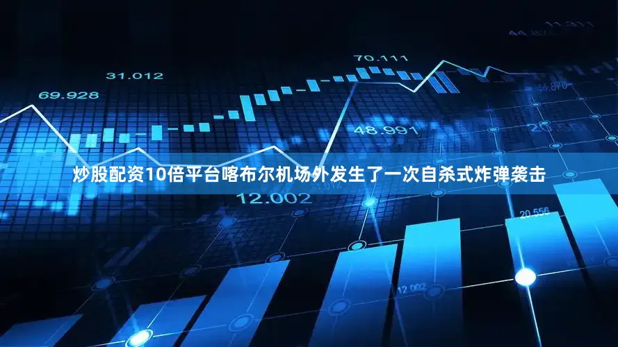 炒股配资10倍平台喀布尔机场外发生了一次自杀式炸弹袭击