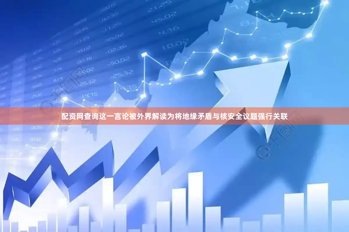配资网查询这一言论被外界解读为将地缘矛盾与核安全议题强行关联