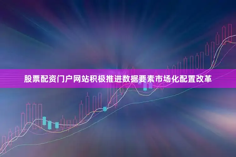 股票配资门户网站积极推进数据要素市场化配置改革